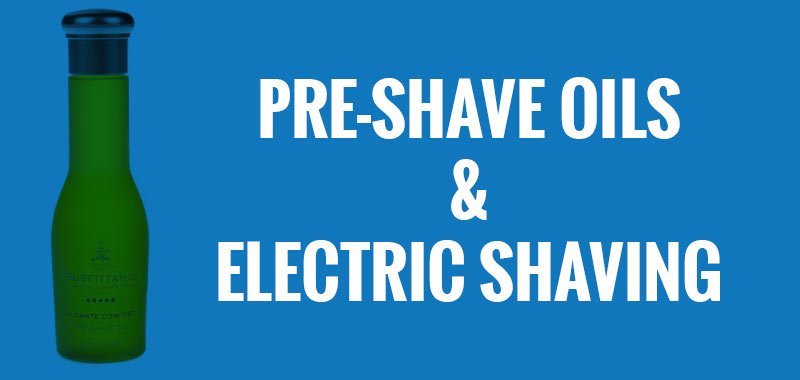 Pre-Shave Oils and Electric Shaving—are they worth the trouble?