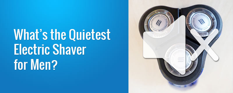 What's the Quietest Electric Shaver for Men?